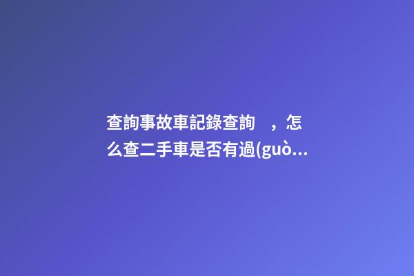 查詢事故車記錄查詢，怎么查二手車是否有過(guò)事故